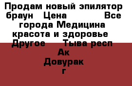 Продам новый эпилятор браун › Цена ­ 1 500 - Все города Медицина, красота и здоровье » Другое   . Тыва респ.,Ак-Довурак г.